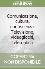 Comunicazione, cultura, conoscenza. Televisione, videogiochi, telematica