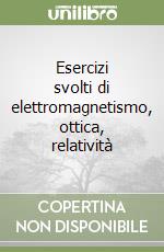 Esercizi svolti di elettromagnetismo, ottica, relatività libro