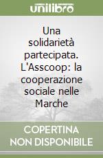 Una solidarietà partecipata. L'Asscoop: la cooperazione sociale nelle Marche libro