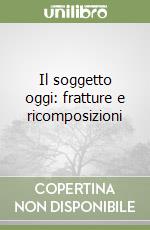 Il soggetto oggi: fratture e ricomposizioni libro