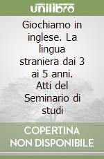 Giochiamo in inglese. La lingua straniera dai 3 ai 5 anni. Atti del Seminario di studi libro