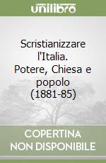 Scristianizzare l'Italia. Potere, Chiesa e popolo (1881-85) libro