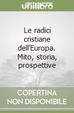 Le radici cristiane dell'Europa. Mito, storia, prospettive libro