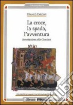 La croce, la spada, l'avventura. Introduzione alla crociata libro