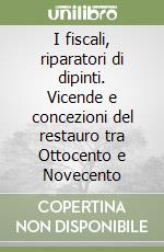 I fiscali, riparatori di dipinti. Vicende e concezioni del restauro tra Ottocento e Novecento libro