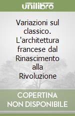 Variazioni sul classico. L'architettura francese dal Rinascimento alla Rivoluzione libro