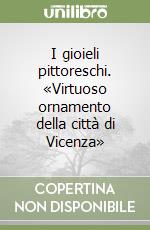 I gioieli pittoreschi. «Virtuoso ornamento della città di Vicenza»