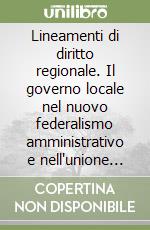 Lineamenti di diritto regionale. Il governo locale nel nuovo federalismo amministrativo e nell'unione europea libro