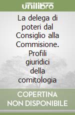 La delega di poteri dal Consiglio alla Commisione. Profili giuridici della comitologia