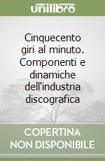 Cinquecento giri al minuto. Componenti e dinamiche dell'industria discografica libro