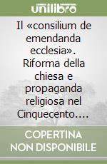 Il «consilium de emendanda ecclesia». Riforma della chiesa e propaganda religiosa nel Cinquecento. Testo latino. Traduzione italiana a fronte libro