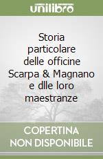 Storia particolare delle officine Scarpa & Magnano e dlle loro maestranze libro