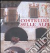 Costruire sulle Alpi. Storia e attualità delle tecniche costruttive alpine libro di Simonis Giovanni