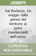 VAL BORLEZZA UN VIAGGIO DALLA GENESI DEL TERRITORIO AI PRIMI INSEDIAMENTI 