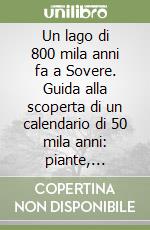 Un lago di 800 mila anni fa a Sovere. Guida alla scoperta di un calendario di 50 mila anni: piante, animali e ceneri vulcaniche nel bacino Pianico-Sèllere libro