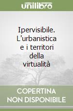 Ipervisibile. L'urbanistica e i territori della virtualità libro