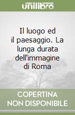 Il luogo ed il paesaggio. La lunga durata dell'immagine di Roma libro