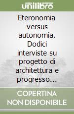 Eteronomia versus autonomia. Dodici interviste su progetto di architettura e progresso tecnico libro