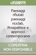 Paesaggi rifiutati paesaggi riciclati. Prospettive e approcci contemporanei