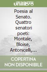 Poesia al Senato. Quattro senatori poeti: Montale, Bloise, Antonicelli, Levi libro