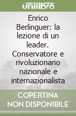 Enrico Berlinguer: la lezione di un leader. Conservatore e rivoluzionario nazionale e internazionalista libro