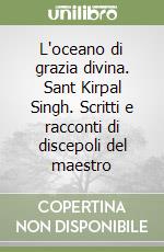 L'oceano di grazia divina. Sant Kirpal Singh. Scritti e racconti di discepoli del maestro