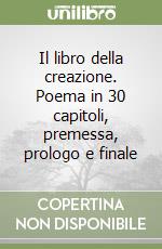 Il libro della creazione. Poema in 30 capitoli, premessa, prologo e finale