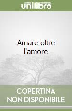 Amare oltre l'amore libro