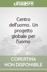 Centro dell'uomo. Un progetto globale per l'uomo