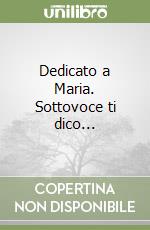 Dedicato a Maria. Sottovoce ti dico... libro