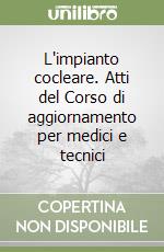 L'impianto cocleare. Atti del Corso di aggiornamento per medici e tecnici libro