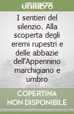 I sentieri del silenzio. Alla scoperta degli eremi rupestri e delle abbazie dell'Appennino marchigiano e umbro libro