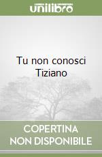 Tu non conosci Tiziano libro