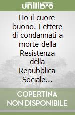 Ho il cuore buono. Lettere di condannati a morte della Resistenza della Repubblica Sociale Italiana