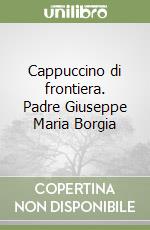 Cappuccino di frontiera. Padre Giuseppe Maria Borgia