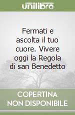 Fermati e ascolta il tuo cuore. Vivere oggi la Regola di san Benedetto libro