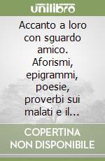 Accanto a loro con sguardo amico. Aforismi, epigrammi, poesie, proverbi sui malati e il loro mondo libro