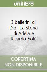 I ballerini di Dio. La storia di Adela e Ricardo Solé libro