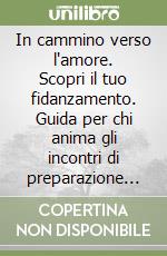 In cammino verso l'amore. Scopri il tuo fidanzamento. Guida per chi anima gli incontri di preparazione al matrimonio libro