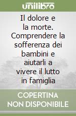 Il dolore e la morte. Comprendere la sofferenza dei bambini e aiutarli a vivere il lutto in famiglia