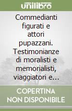 Commedianti figurati e attori pupazzani. Testimonianze di moralisti e memorialisti, viaggiatori e cronisti per una storia del teatro con le marionette... libro