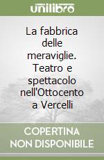 La fabbrica delle meraviglie. Teatro e spettacolo nell'Ottocento a Vercelli libro