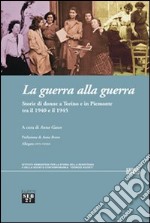 La guerra alla guerra. Storie di donne a Torino e in Piemonte tra il 1940 e il 1945 libro