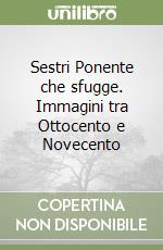 Sestri Ponente che sfugge. Immagini tra Ottocento e Novecento libro