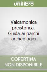 Valcamonica preistorica. Guida ai parchi archeologici