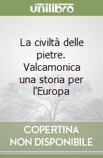 La civiltà delle pietre. Valcamonica una storia per l'Europa libro