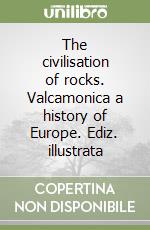 The civilisation of rocks. Valcamonica a history of Europe. Ediz. illustrata libro