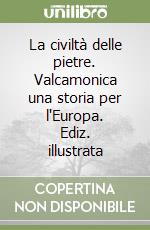 La civiltà delle pietre. Valcamonica una storia per l'Europa. Ediz. illustrata libro