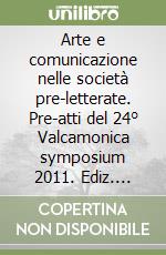 Arte e comunicazione nelle società pre-letterate. Pre-atti del 24° Valcamonica symposium 2011. Ediz. italiana e inglese libro