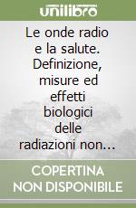 Le onde radio e la salute. Definizione, misure ed effetti biologici delle radiazioni non ionizzanti. Quanto serve per prevenire i rischi